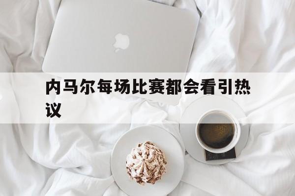 内马尔每场比赛都会看引热议(内马尔出战下场比赛存不确定性) 内马尔每场比赛都会看引热议(内马尔出战下场比赛存不确定性)